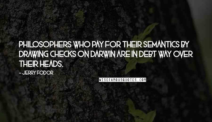 Jerry Fodor Quotes: Philosophers who pay for their semantics by drawing checks on Darwin are in debt way over their heads.