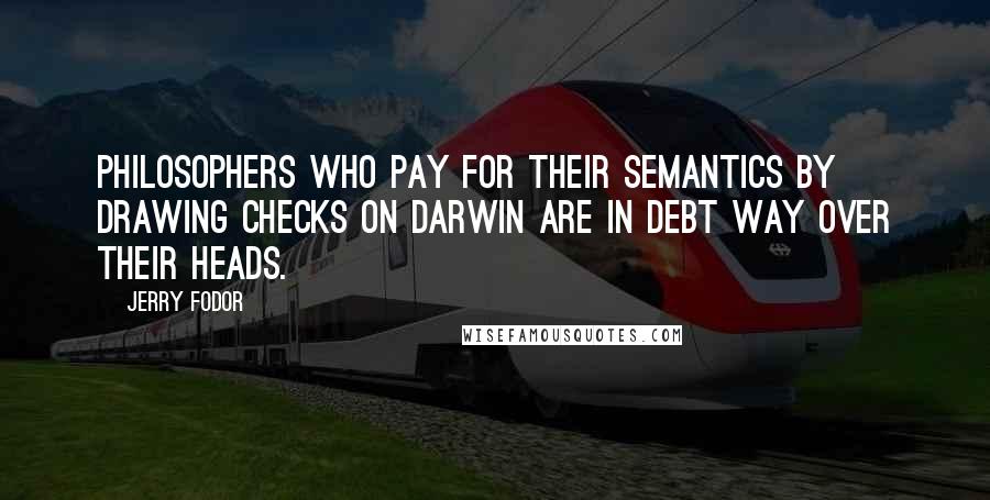 Jerry Fodor Quotes: Philosophers who pay for their semantics by drawing checks on Darwin are in debt way over their heads.