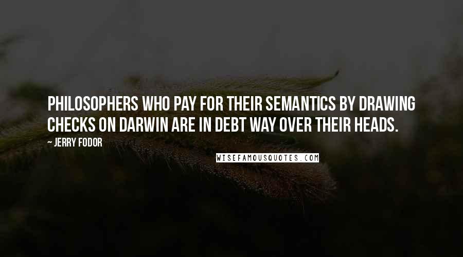 Jerry Fodor Quotes: Philosophers who pay for their semantics by drawing checks on Darwin are in debt way over their heads.