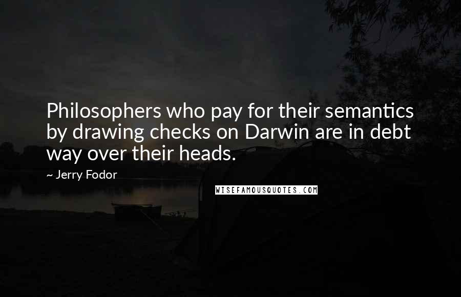 Jerry Fodor Quotes: Philosophers who pay for their semantics by drawing checks on Darwin are in debt way over their heads.