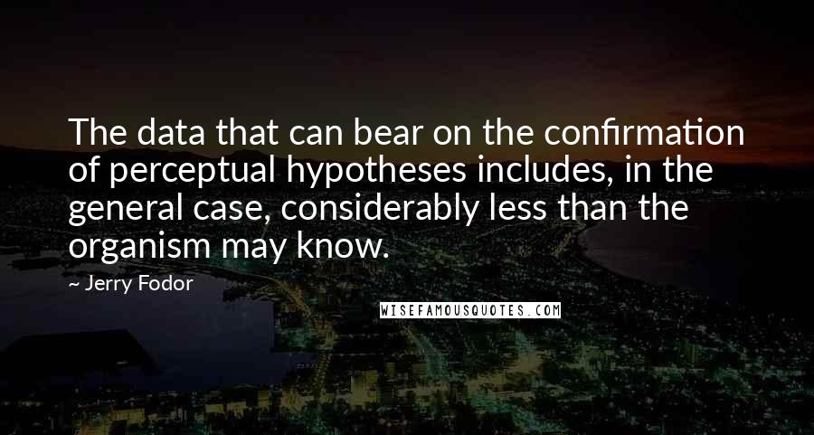 Jerry Fodor Quotes: The data that can bear on the confirmation of perceptual hypotheses includes, in the general case, considerably less than the organism may know.