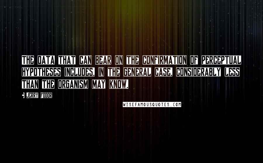 Jerry Fodor Quotes: The data that can bear on the confirmation of perceptual hypotheses includes, in the general case, considerably less than the organism may know.