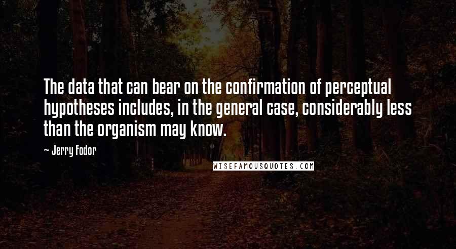 Jerry Fodor Quotes: The data that can bear on the confirmation of perceptual hypotheses includes, in the general case, considerably less than the organism may know.