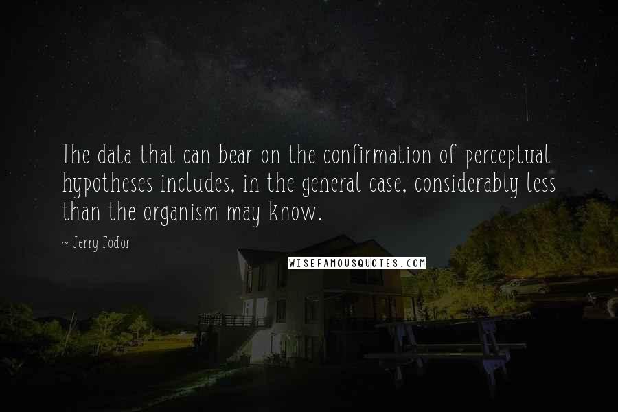 Jerry Fodor Quotes: The data that can bear on the confirmation of perceptual hypotheses includes, in the general case, considerably less than the organism may know.