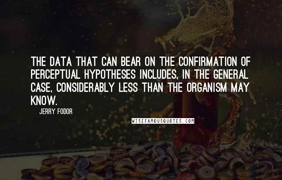 Jerry Fodor Quotes: The data that can bear on the confirmation of perceptual hypotheses includes, in the general case, considerably less than the organism may know.