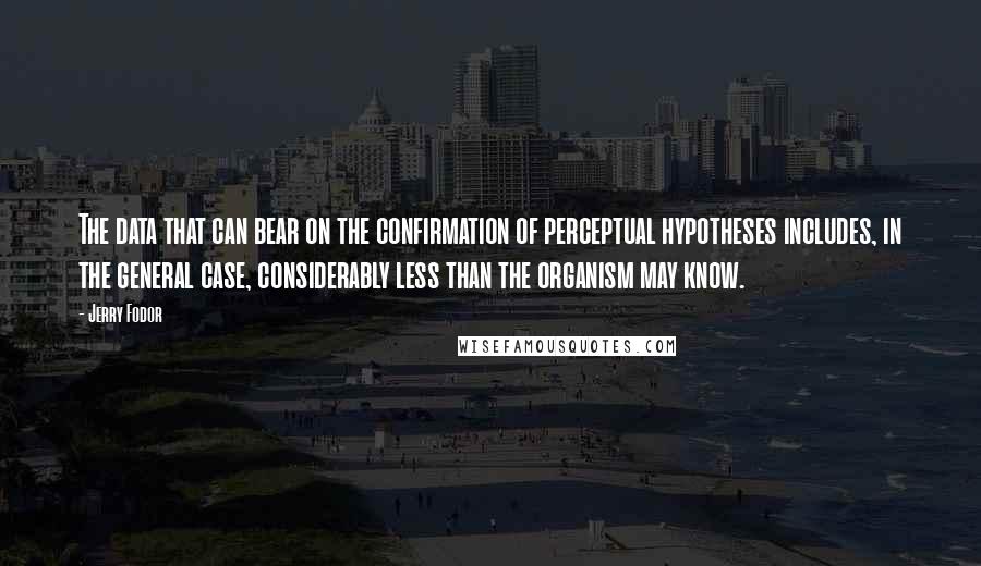 Jerry Fodor Quotes: The data that can bear on the confirmation of perceptual hypotheses includes, in the general case, considerably less than the organism may know.