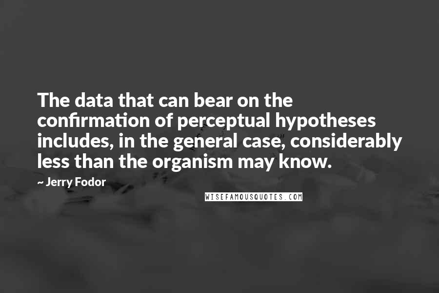 Jerry Fodor Quotes: The data that can bear on the confirmation of perceptual hypotheses includes, in the general case, considerably less than the organism may know.