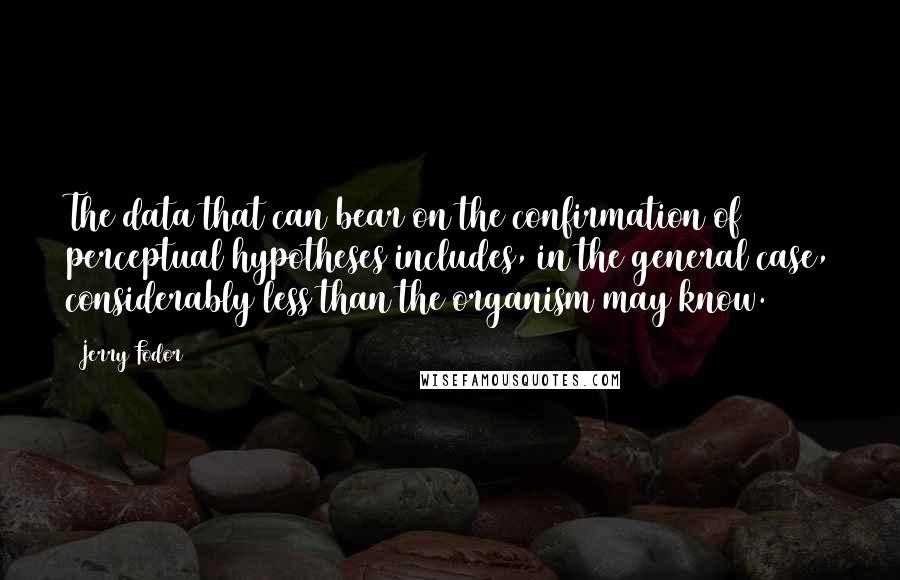 Jerry Fodor Quotes: The data that can bear on the confirmation of perceptual hypotheses includes, in the general case, considerably less than the organism may know.