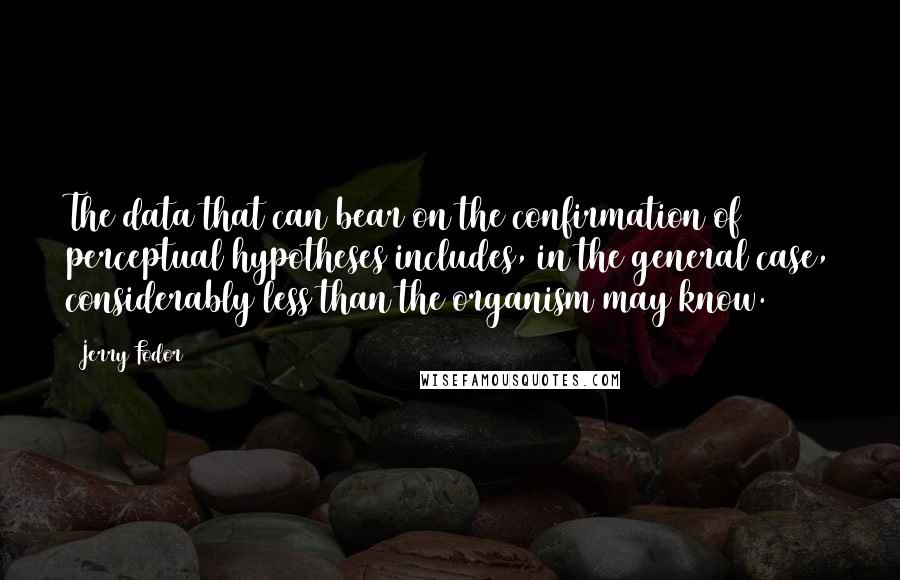 Jerry Fodor Quotes: The data that can bear on the confirmation of perceptual hypotheses includes, in the general case, considerably less than the organism may know.