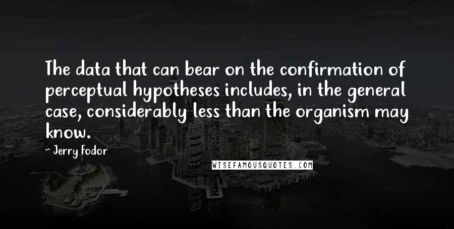 Jerry Fodor Quotes: The data that can bear on the confirmation of perceptual hypotheses includes, in the general case, considerably less than the organism may know.