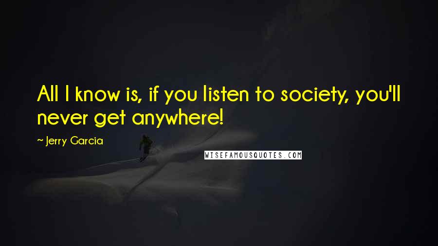 Jerry Garcia Quotes: All I know is, if you listen to society, you'll never get anywhere!