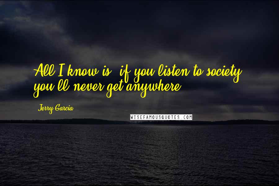 Jerry Garcia Quotes: All I know is, if you listen to society, you'll never get anywhere!