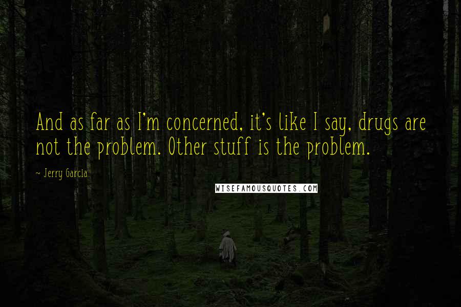 Jerry Garcia Quotes: And as far as I'm concerned, it's like I say, drugs are not the problem. Other stuff is the problem.