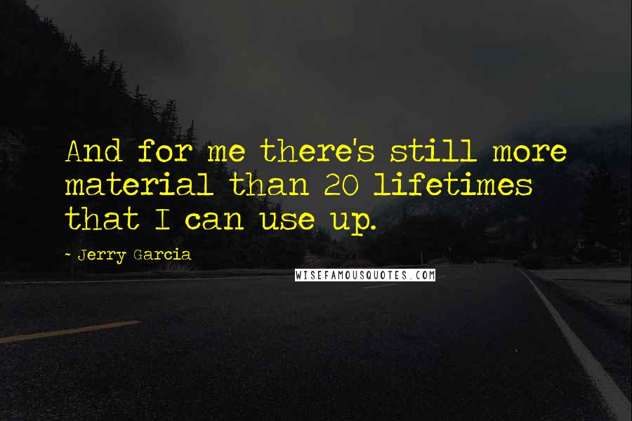 Jerry Garcia Quotes: And for me there's still more material than 20 lifetimes that I can use up.