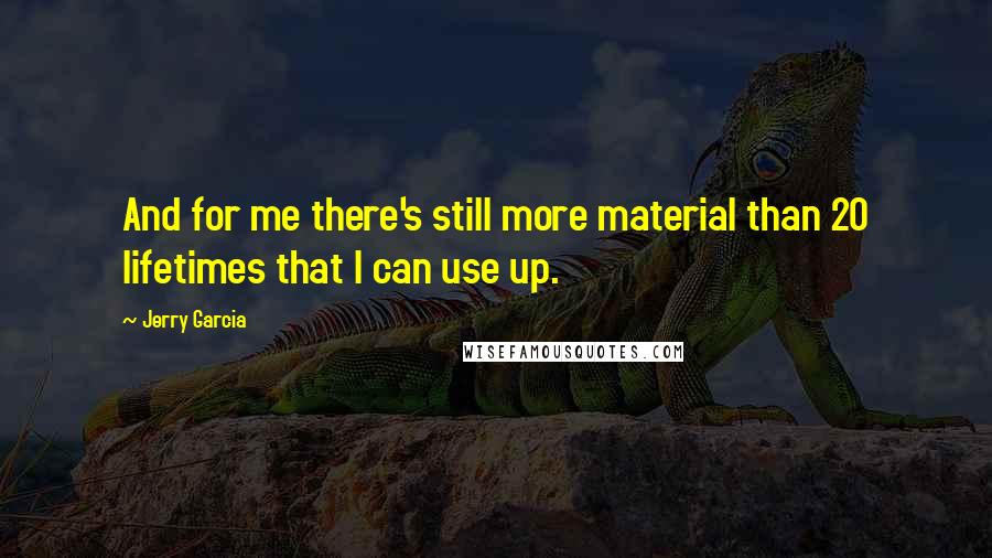 Jerry Garcia Quotes: And for me there's still more material than 20 lifetimes that I can use up.
