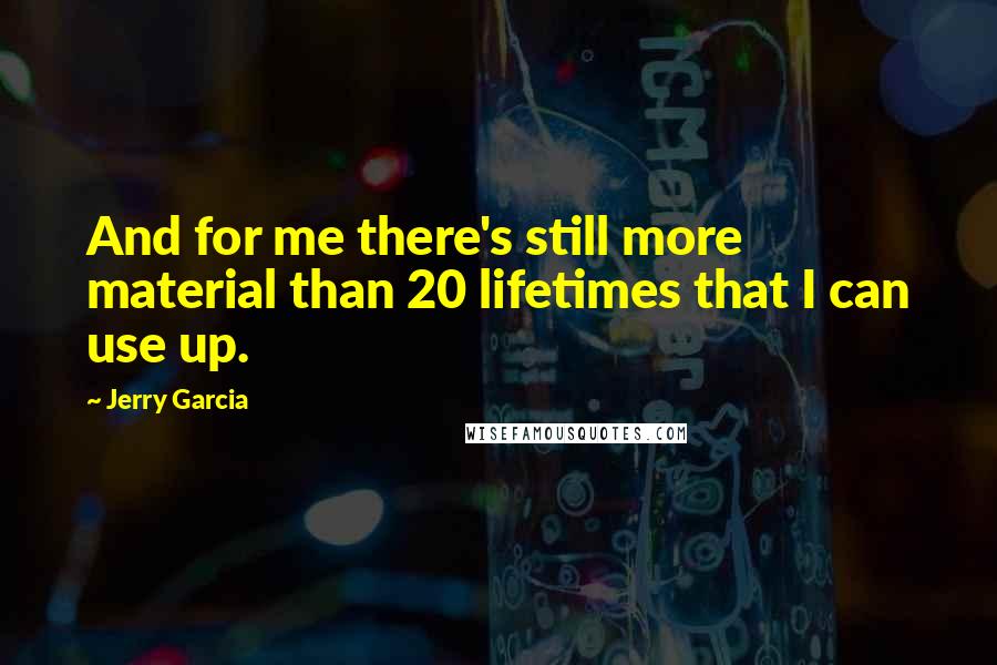 Jerry Garcia Quotes: And for me there's still more material than 20 lifetimes that I can use up.