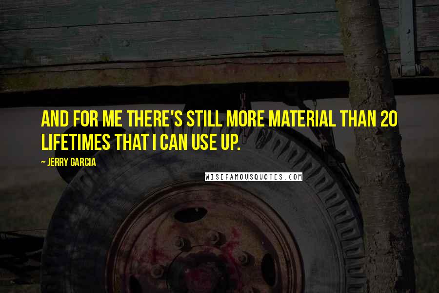 Jerry Garcia Quotes: And for me there's still more material than 20 lifetimes that I can use up.