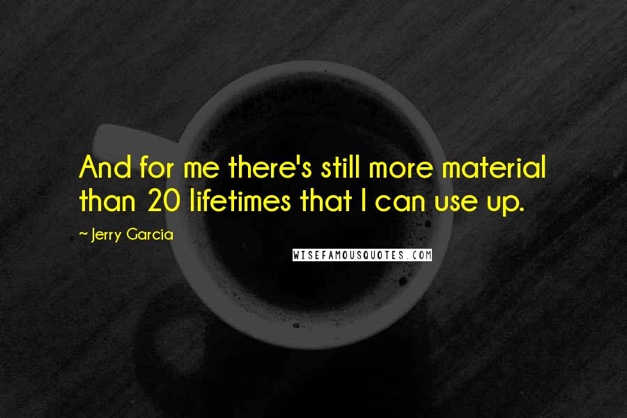Jerry Garcia Quotes: And for me there's still more material than 20 lifetimes that I can use up.