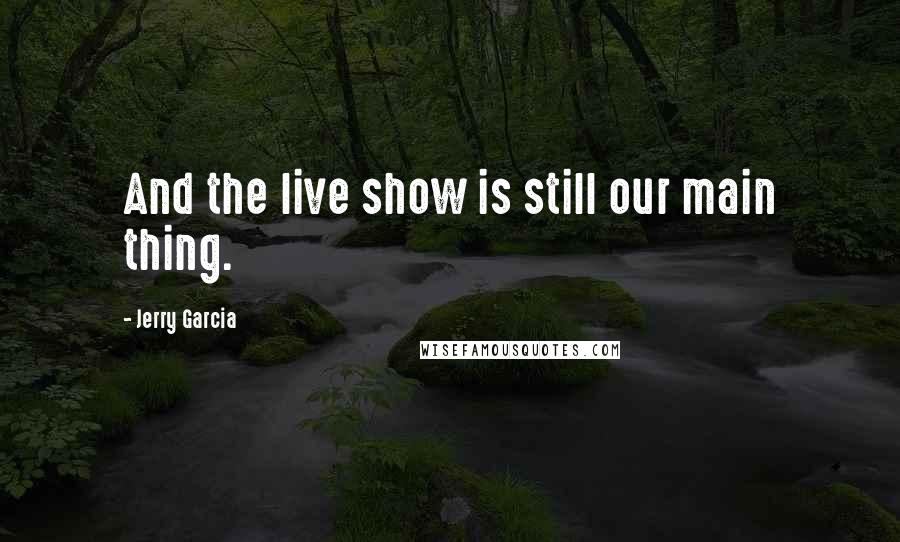 Jerry Garcia Quotes: And the live show is still our main thing.