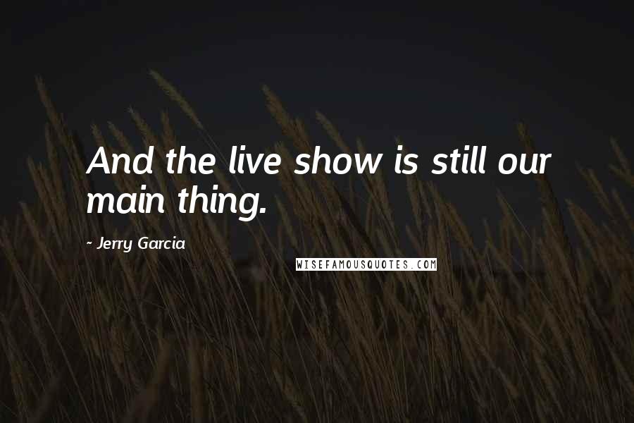 Jerry Garcia Quotes: And the live show is still our main thing.