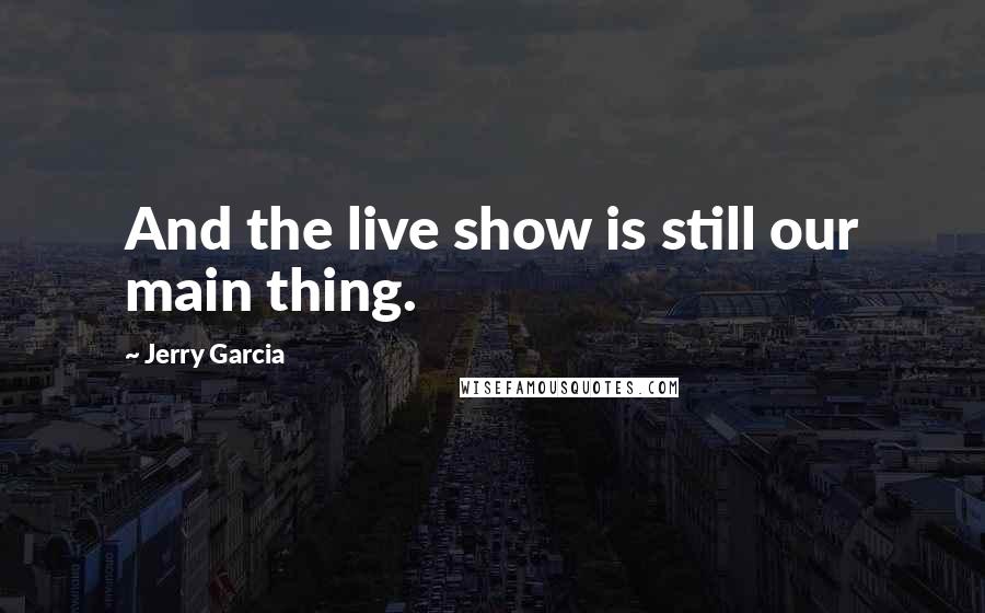 Jerry Garcia Quotes: And the live show is still our main thing.