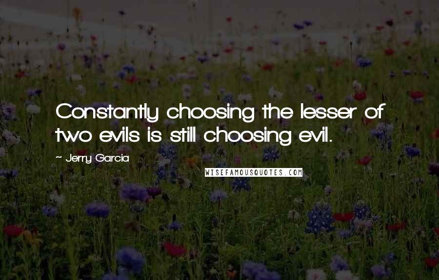 Jerry Garcia Quotes: Constantly choosing the lesser of two evils is still choosing evil.