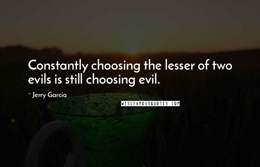 Jerry Garcia Quotes: Constantly choosing the lesser of two evils is still choosing evil.