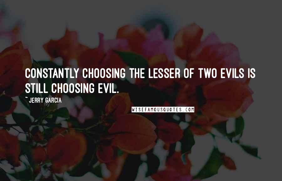 Jerry Garcia Quotes: Constantly choosing the lesser of two evils is still choosing evil.