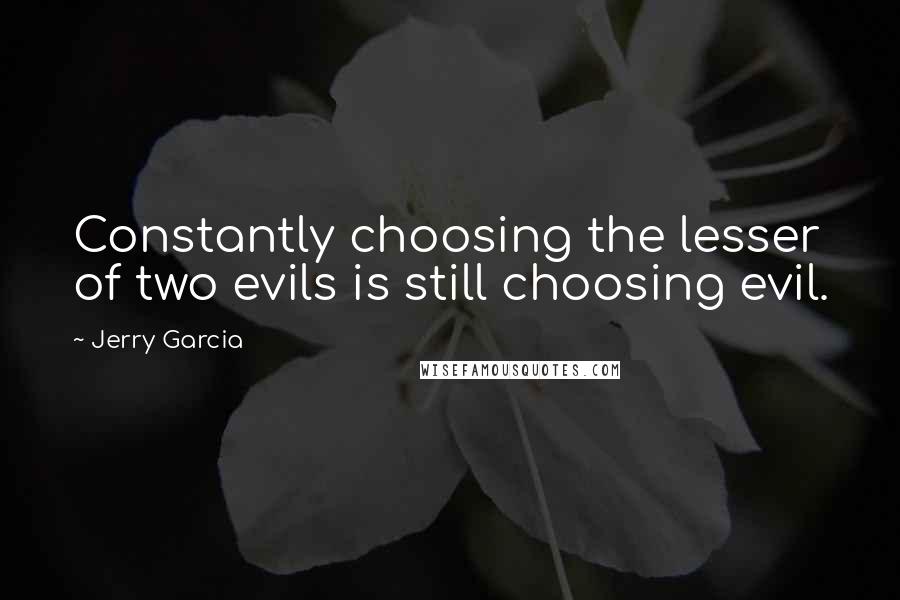 Jerry Garcia Quotes: Constantly choosing the lesser of two evils is still choosing evil.