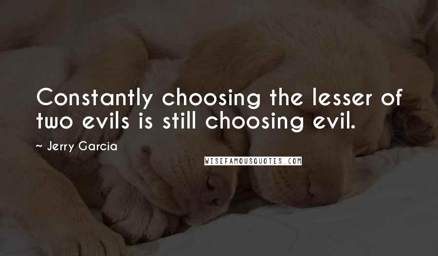 Jerry Garcia Quotes: Constantly choosing the lesser of two evils is still choosing evil.