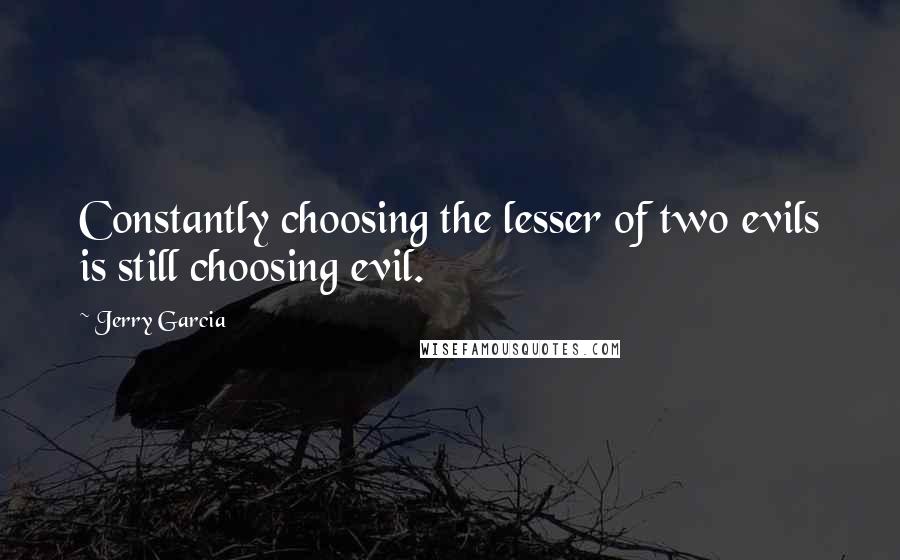 Jerry Garcia Quotes: Constantly choosing the lesser of two evils is still choosing evil.