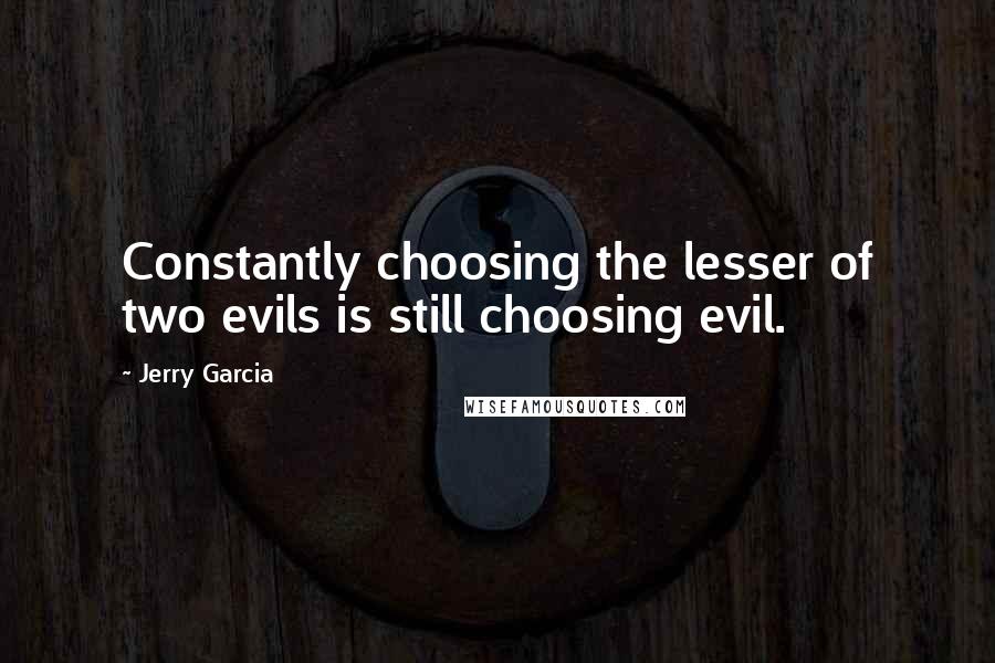 Jerry Garcia Quotes: Constantly choosing the lesser of two evils is still choosing evil.