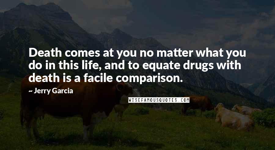 Jerry Garcia Quotes: Death comes at you no matter what you do in this life, and to equate drugs with death is a facile comparison.