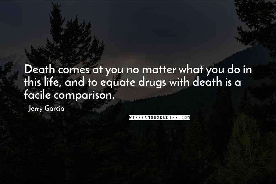 Jerry Garcia Quotes: Death comes at you no matter what you do in this life, and to equate drugs with death is a facile comparison.
