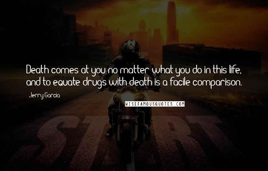 Jerry Garcia Quotes: Death comes at you no matter what you do in this life, and to equate drugs with death is a facile comparison.