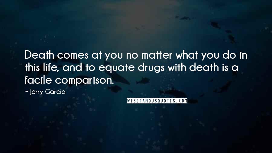 Jerry Garcia Quotes: Death comes at you no matter what you do in this life, and to equate drugs with death is a facile comparison.