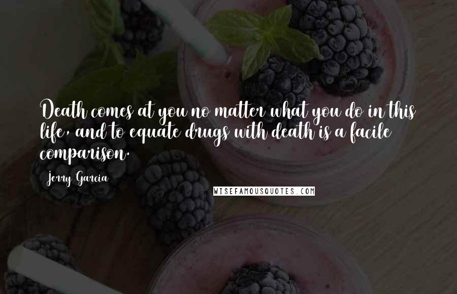 Jerry Garcia Quotes: Death comes at you no matter what you do in this life, and to equate drugs with death is a facile comparison.