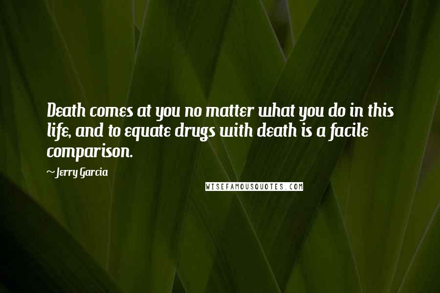 Jerry Garcia Quotes: Death comes at you no matter what you do in this life, and to equate drugs with death is a facile comparison.