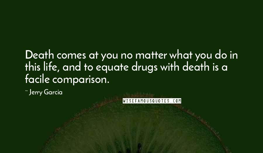 Jerry Garcia Quotes: Death comes at you no matter what you do in this life, and to equate drugs with death is a facile comparison.