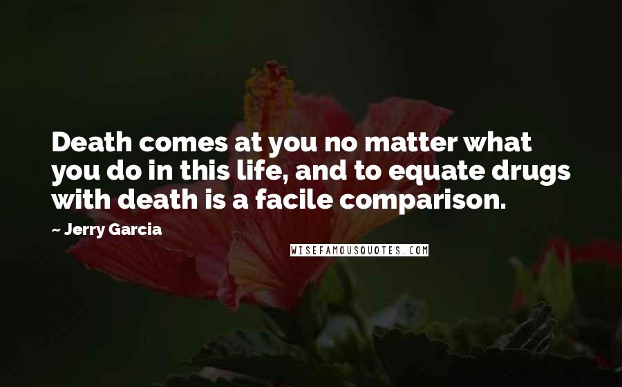 Jerry Garcia Quotes: Death comes at you no matter what you do in this life, and to equate drugs with death is a facile comparison.