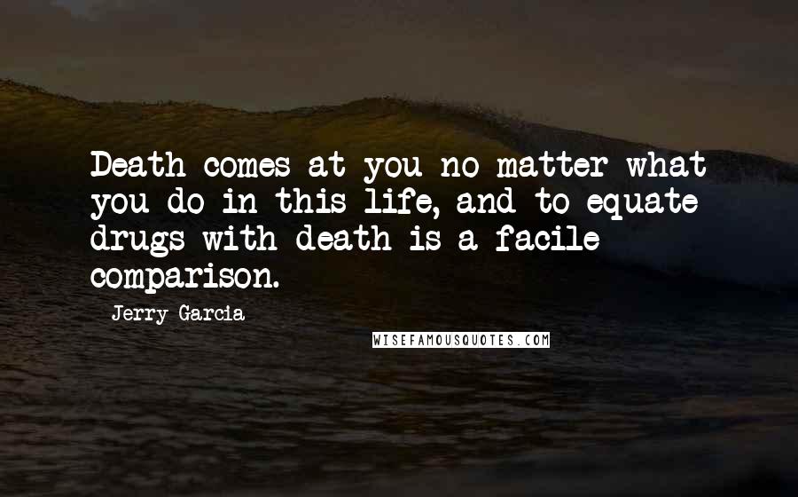 Jerry Garcia Quotes: Death comes at you no matter what you do in this life, and to equate drugs with death is a facile comparison.