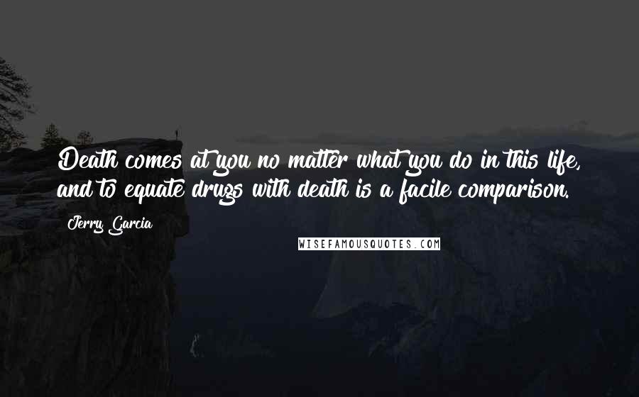 Jerry Garcia Quotes: Death comes at you no matter what you do in this life, and to equate drugs with death is a facile comparison.