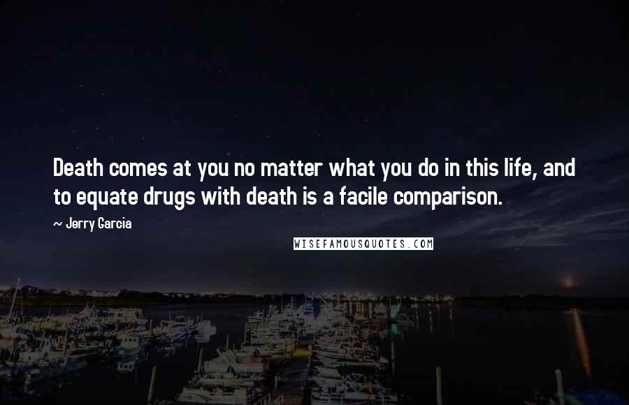 Jerry Garcia Quotes: Death comes at you no matter what you do in this life, and to equate drugs with death is a facile comparison.