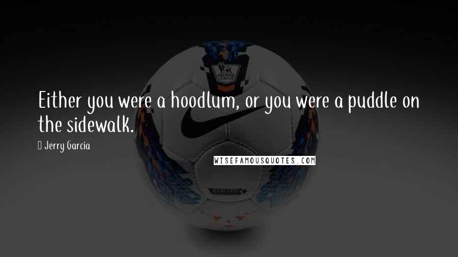 Jerry Garcia Quotes: Either you were a hoodlum, or you were a puddle on the sidewalk.