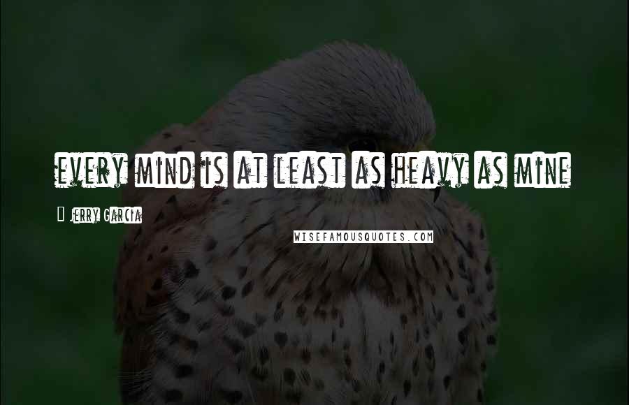 Jerry Garcia Quotes: every mind is at least as heavy as mine