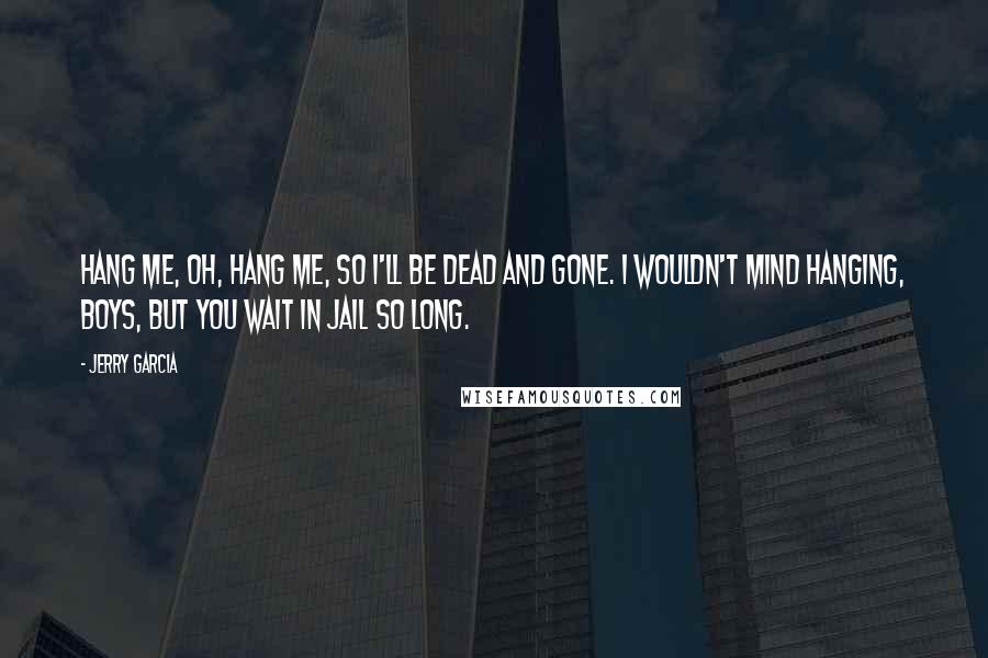 Jerry Garcia Quotes: Hang me, oh, hang me, so I'll be dead and gone. I wouldn't mind hanging, boys, but you wait in jail so long.