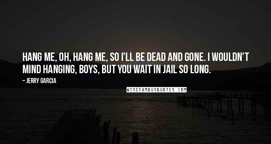 Jerry Garcia Quotes: Hang me, oh, hang me, so I'll be dead and gone. I wouldn't mind hanging, boys, but you wait in jail so long.