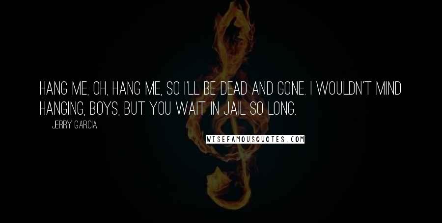 Jerry Garcia Quotes: Hang me, oh, hang me, so I'll be dead and gone. I wouldn't mind hanging, boys, but you wait in jail so long.