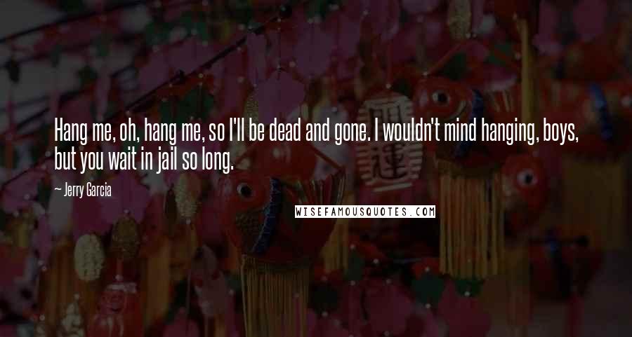 Jerry Garcia Quotes: Hang me, oh, hang me, so I'll be dead and gone. I wouldn't mind hanging, boys, but you wait in jail so long.