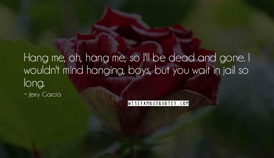 Jerry Garcia Quotes: Hang me, oh, hang me, so I'll be dead and gone. I wouldn't mind hanging, boys, but you wait in jail so long.